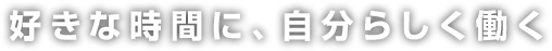 好きな時間に、自分らしく働く